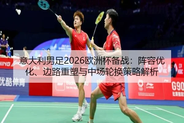 意大利男足2026欧洲杯备战：阵容优化、边路重塑与中场轮换策略解析